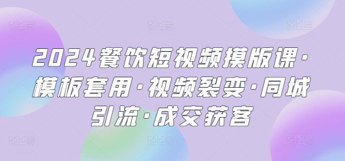 2024餐饮短视频摸版课·模板套用·视频裂变·同城引流·成交获客-创客聚集地