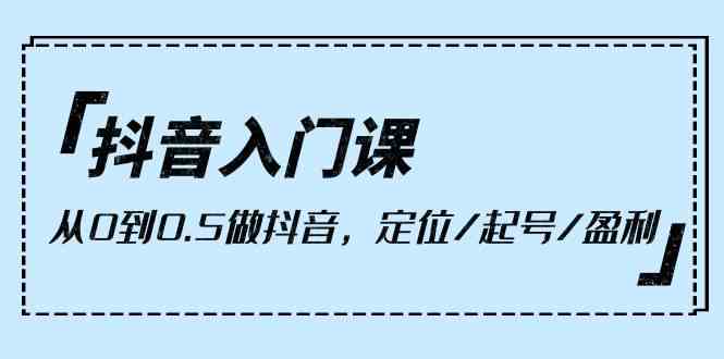 抖音入门课，从0到1做抖音，定位/起号/盈利（9节课）-创客聚集地