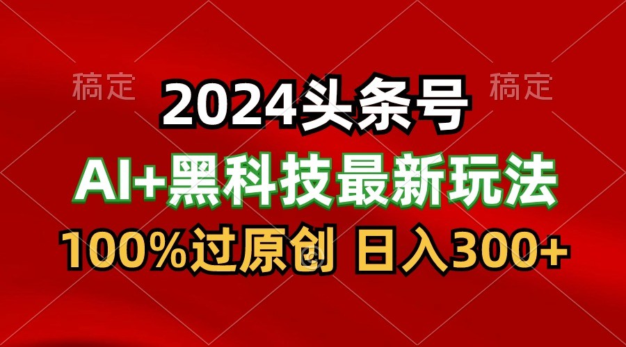 2024最新AI头条+黑科技猛撸收益，100%过原创，三天必起号，每天5分钟，月入1W+-创客聚集地