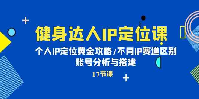 健身达人IP定位课：个人IP定位黄金攻略/不同IP赛道区别/账号分析与搭建-创客聚集地