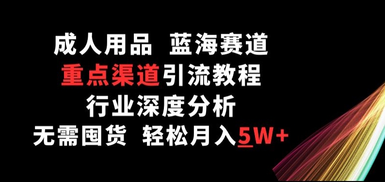 成人用品，蓝海赛道，重点渠道引流教程，行业深度分析，无需囤货，轻松月入5W+-创客聚集地