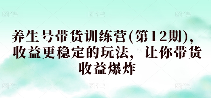 养生号带货训练营(第12期)，收益更稳定的玩法，让你带货收益爆炸-创客聚集地