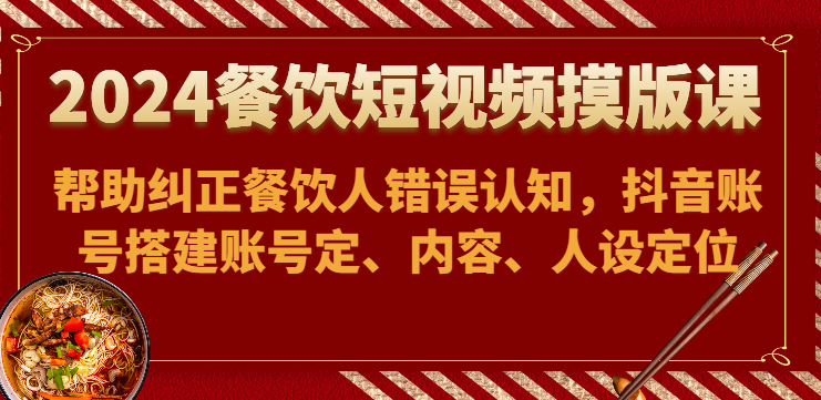 2024餐饮短视频摸版课-帮助纠正餐饮人错误认知，抖音账号搭建账号定、内容、人设定位-创客聚集地