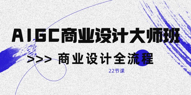 AIGC-商业设计大师班，商业设计全流程（22节课）-创客聚集地