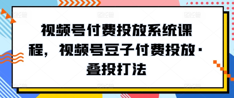 视频号付费投放系统课程，视频号豆子付费投放·叠投打法-创客聚集地