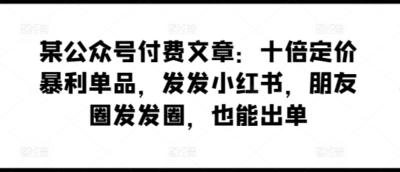 某公众号付费文章：十倍定价暴利单品，发发小红书，朋友圈发发圈，也能出单-创客聚集地