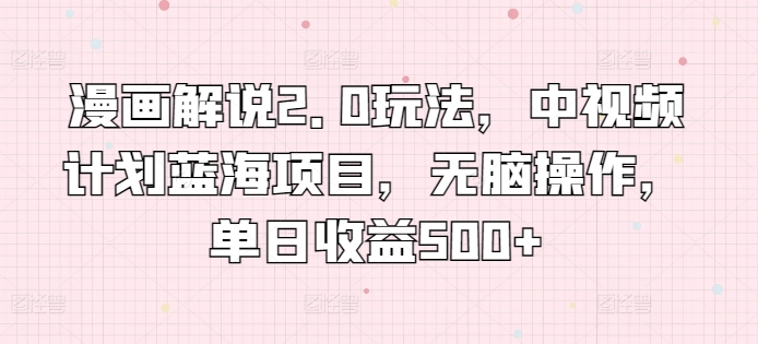 漫画解说2.0玩法，中视频计划蓝海项目，无脑操作，单日收益500+-创客聚集地
