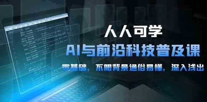 人人可学的AI与前沿科技普及课，0基础，不限背景通俗易懂，深入浅出（54节）-创客聚集地