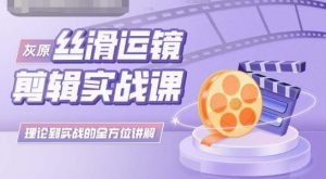 灰原丝滑运镜剪辑实战课，理论到实践的全方位讲解-创客聚集地