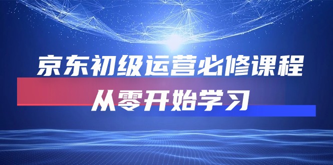 京东初级运营必修课程，从零开始学习-创客聚集地