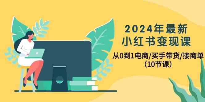 2024年最新小红书变现课，从0到1电商/买手带货/接商单（10节课）-创客聚集地