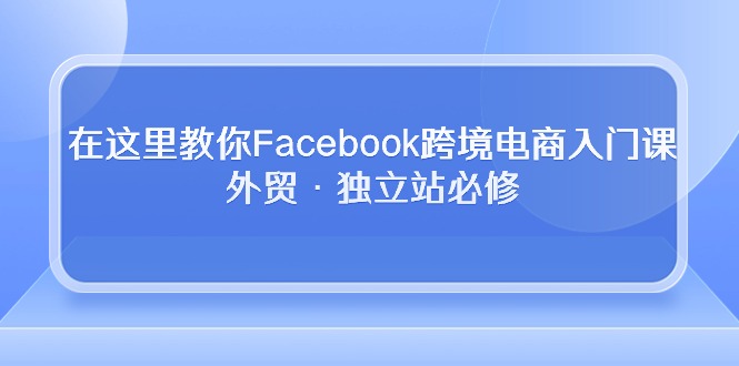 在这里教你Facebook跨境电商入门课，外贸·独立站必修-创客聚集地