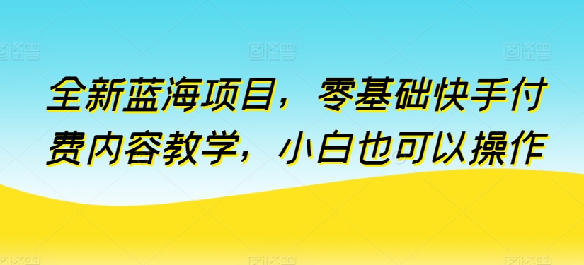 全新蓝海项目，零基础快手付费内容教学，小白也可以操作-创客聚集地