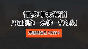 情感聊天赛道 用al制作一分钟一条视频 无脑玩法日入500＋-创客聚集地