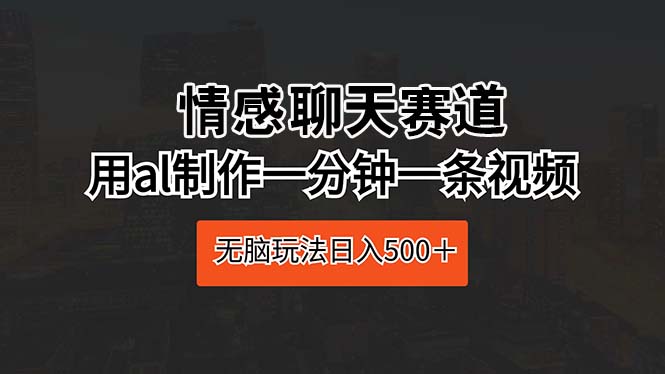 情感聊天赛道 用al制作一分钟一条视频 无脑玩法日入500＋-创客聚集地