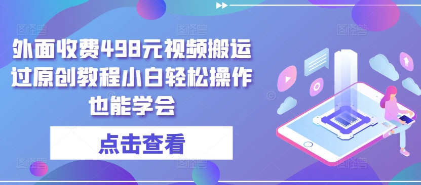 外面收费498元视频搬运过原创教程小白轻松操作也能学会-创客聚集地