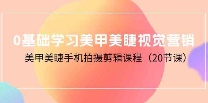 0基础学习美甲美睫视觉营销，美甲美睫手机拍摄剪辑课程（20节课）-创客聚集地