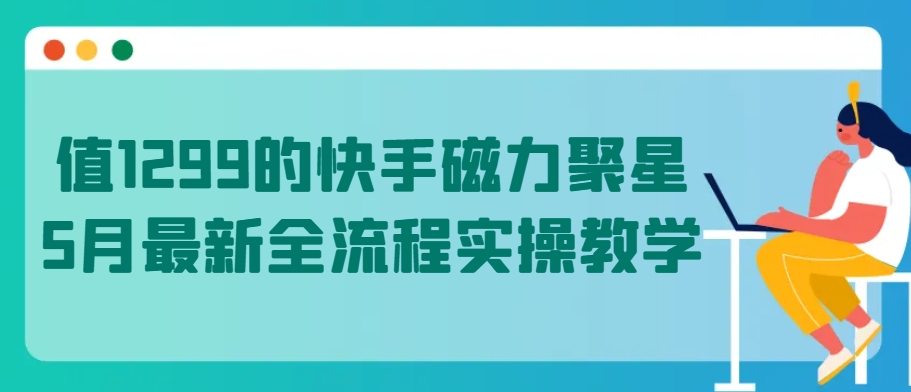 值1299的快手磁力聚星5月最新全流程实操教学-创客聚集地