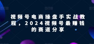 视频号电商实战教程，2024视频号最赚钱的赛道分享-创客聚集地