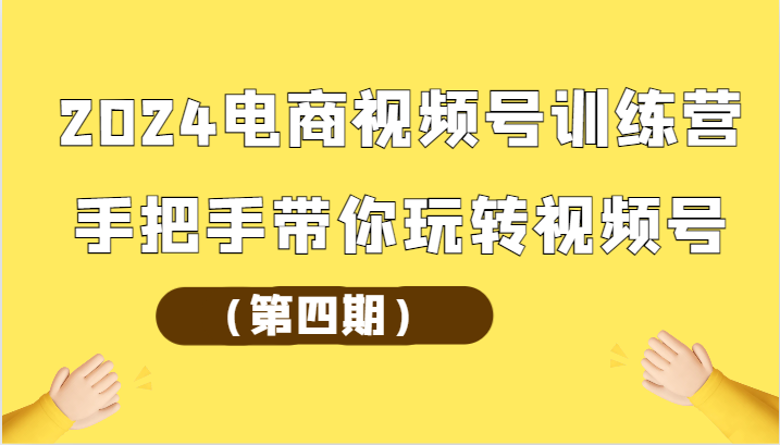 2024电商视频号训练营（第四期）手把手带你玩转视频号-创客聚集地