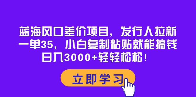 蓝海风口差价项目，发行人拉新，一单35，小白复制粘贴就能搞钱！日入30…-创客聚集地