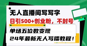 无人直播间写字日引500+创业粉，单场五位数变现，24年最新无人写播不封号教程！-创客聚集地