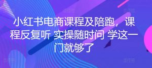 小红书电商课程及陪跑，课程反复听 实操随时问 学这一门就够了-创客聚集地
