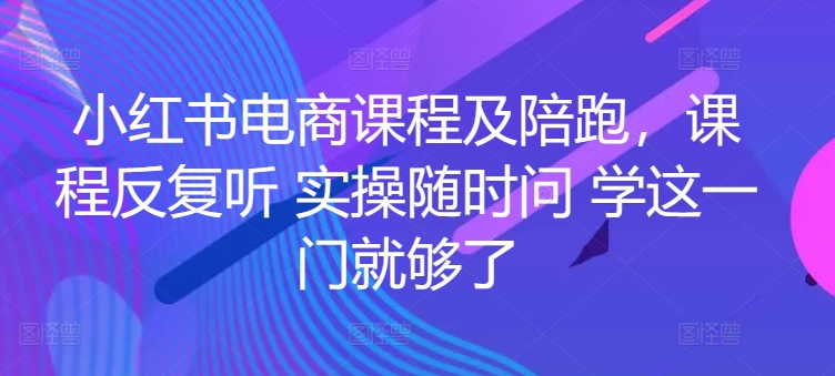 小红书电商课程及陪跑，课程反复听 实操随时问 学这一门就够了-创客聚集地