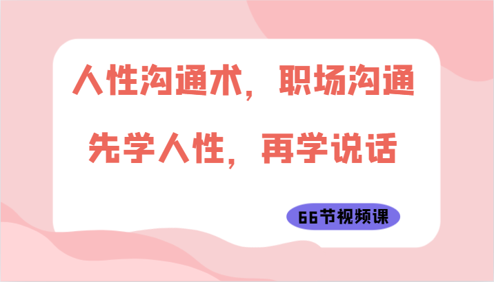 人性沟通术，职场沟通：先学人性，再学说话（66节视频课）-创客聚集地