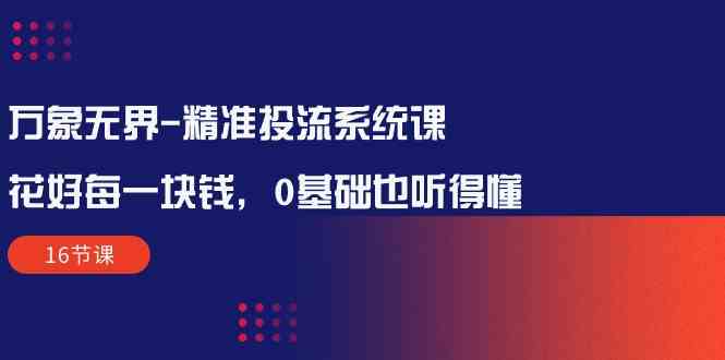 万象无界精准投流系统课：花好每一块钱，0基础也听得懂（16节课）-创客聚集地