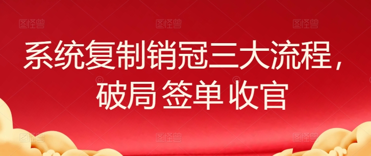 系统复制销冠三大流程，破局 签单 收官-创客聚集地