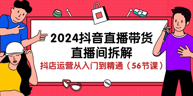 2024抖音直播带货-直播间拆解：抖店运营从入门到精通（56节课）-创客聚集地