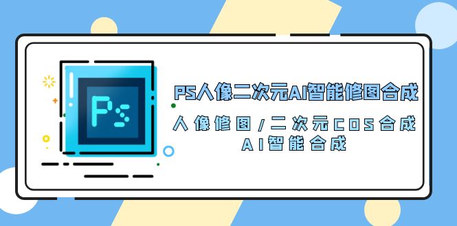 PS人像二次元AI智能修图 合成 人像修图/二次元 COS合成/AI 智能合成/100节-创客聚集地