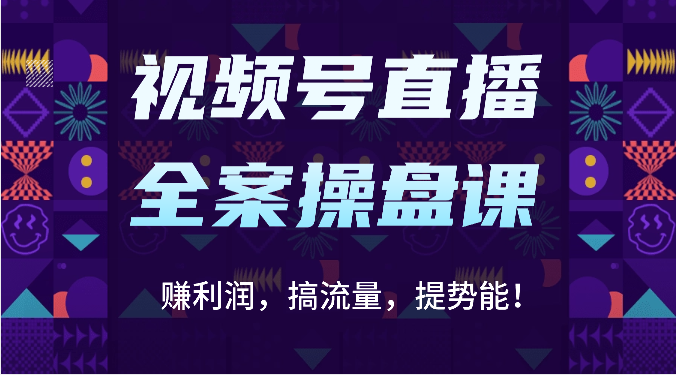 视频号直播全案操盘课：赚利润，搞流量，提势能！（16节课）-创客聚集地