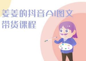 姜姜的抖音AI图文带货课程-姜姜抖音2024-创客聚集地