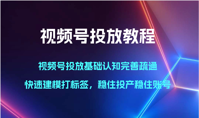视频号投放教程-视频号投放基础认知完善疏通，快速建模打标签，稳住投产稳住账号-创客聚集地
