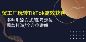 外贸工厂玩转TikTok高效获客，多种引流方式/账号定位/爆款打造/全方位讲解-创客聚集地