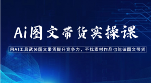 Ai图文带货实操课-用AI工具武装图文带货提升竞争力，不找素材作品也能做图文带货-创客聚集地