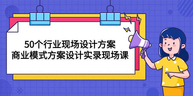 50个行业 现场设计方案，商业模式方案设计实录现场课（50节课）-创客聚集地