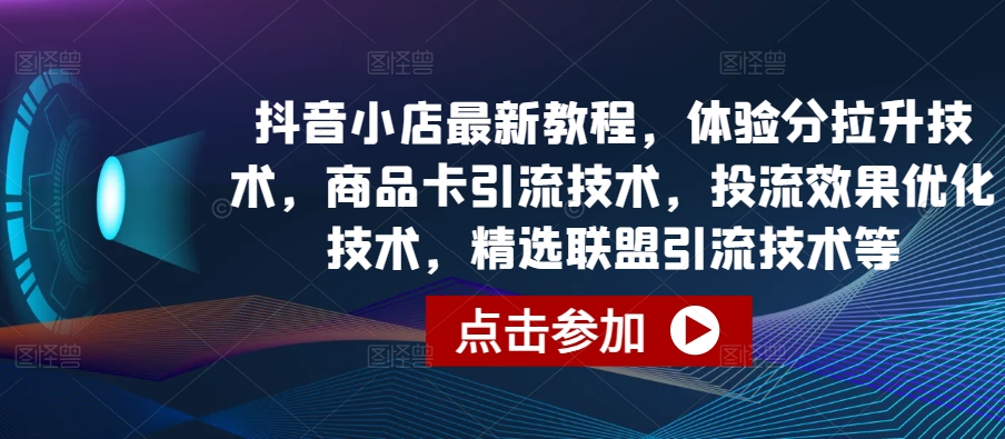 抖音小店最新教程，体验分拉升技术，商品卡引流技术，投流效果优化技术，精选联盟引流技术等-创客聚集地