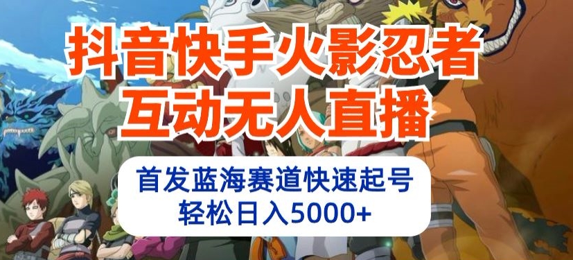 抖音快手火影忍者互动无人直播，首发蓝海赛道快速起号，轻松日入5000+-创客聚集地
