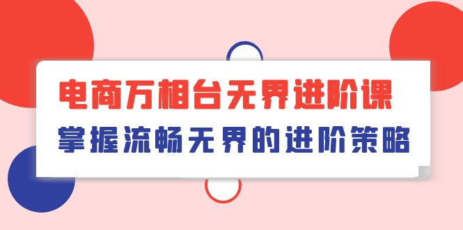 电商 万相台无界进阶课，掌握流畅无界的进阶策略（41节课）-创客聚集地