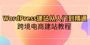 WordPress建站从入门到精通，跨境电商建站教程-创客聚集地