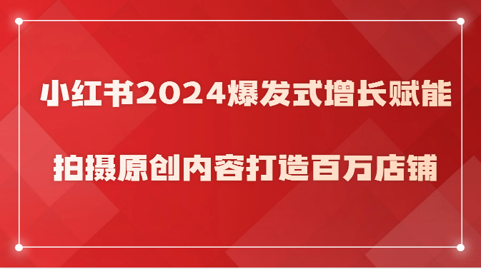 小红书2024爆发式增长赋能，拍摄原创内容打造百万店铺！-创客聚集地