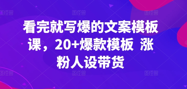 看完就写爆的文案模板课，20+爆款模板  涨粉人设带货-创客聚集地