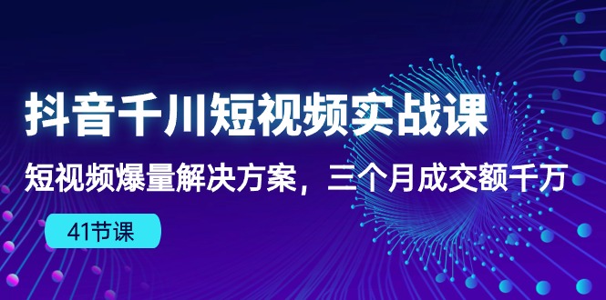 抖音千川短视频实战课：短视频爆量解决方案，三个月成交额千万-创客聚集地