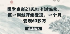 国学赛道21天打卡训练营，第一周就开始变现，一个月变现60多万-创客聚集地