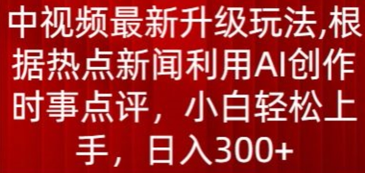 中视频最新升级玩法，根据热点新闻利用AI创作时事点评，日入300+-创客聚集地