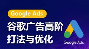谷歌广告高阶打法与优化，凝结行业精华的谷歌广告体系课程，带你抓住流量红利，最大化ROI-创客聚集地
