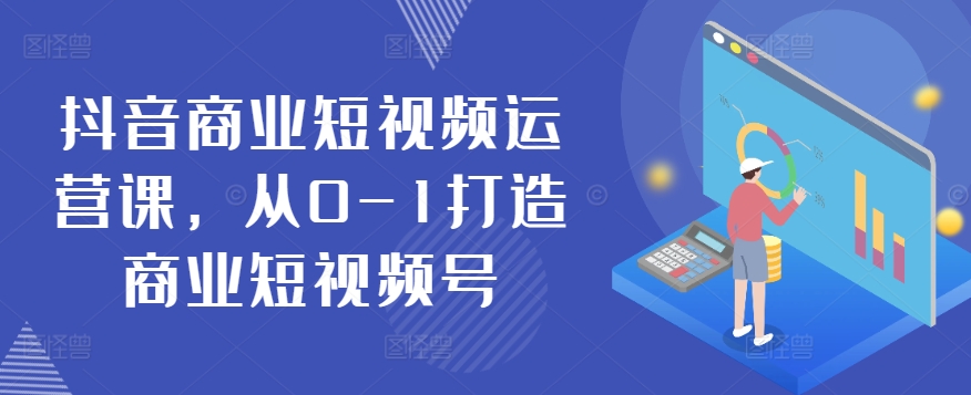抖音商业短视频运营课，从0-1打造商业短视频号-创客聚集地